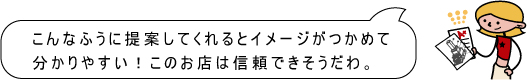 こんなふうに提案してくれるとイメージがつかめて分かりやすい!このお店は信頼できそうだわ。
