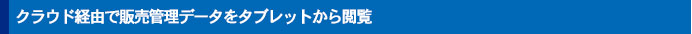 クラウド経由で販売管理データをタブレットから閲覧
