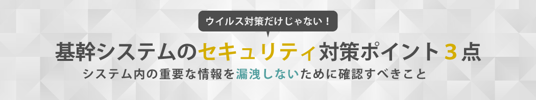ウイルス対策だけじゃない!基幹システムのセキュリティ対策ポイント3点