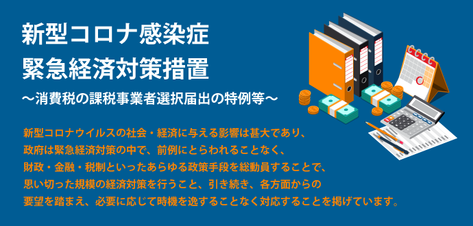 新型コロナ感染症緊急経済対策措置 ～消費税の課税事業者選択届出の特例等～