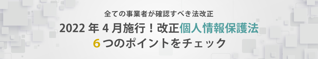 2022年4月施行!改正個人情報保護法 6つのポイントをチェック