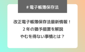 改正電子帳簿保存法最新情報！２年の猶予措置を解説