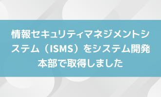情報セキュリティマネジメントシステム（ISMS）をシステム開発本部で取得しました
