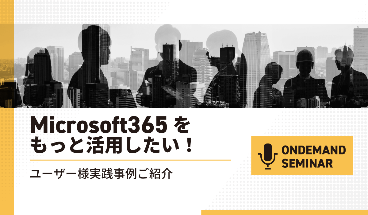 Microsoft365をもっと活用したい!ユーザー様実践事例ご紹介